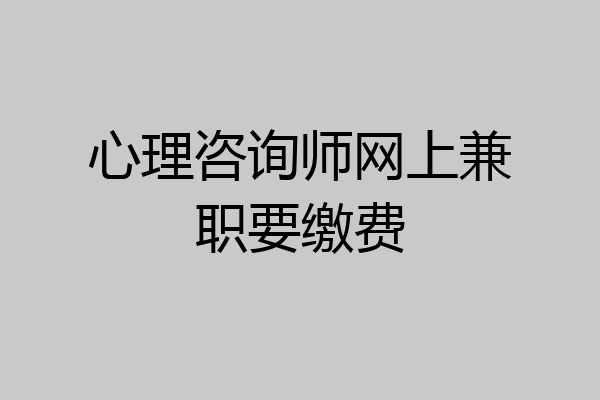 心理咨询师网上兼职要缴费