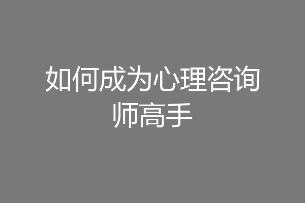 如何成为心理咨询师高手