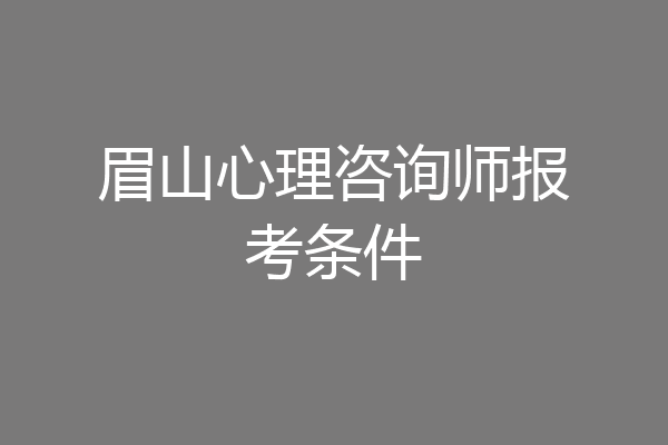 眉山心理咨询师报考条件