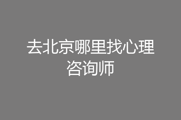 去北京哪里找心理咨询师