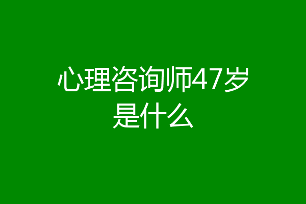 心理咨询师47岁是什么