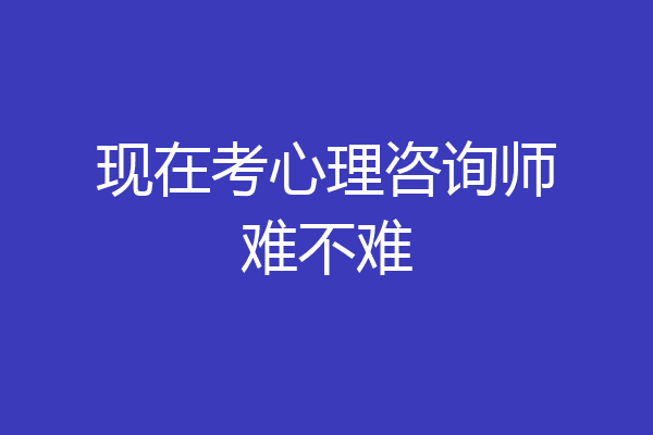 现在考心理咨询师难不难
