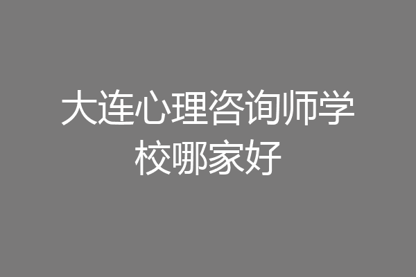 大连心理咨询师学校哪家好