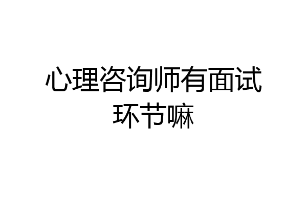心理咨询师有面试环节嘛