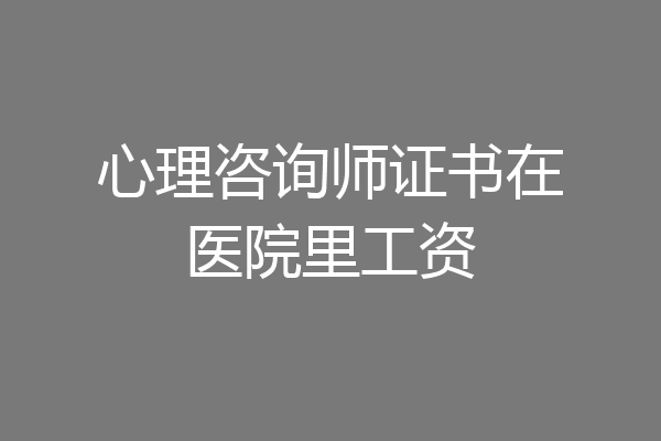 心理咨询师证书在医院里工资