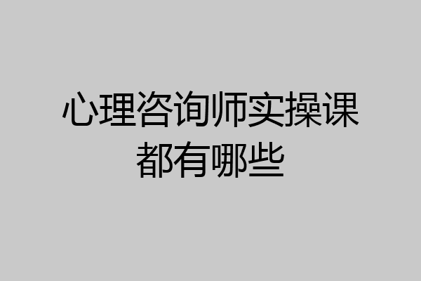 心理咨询师实操课都有哪些
