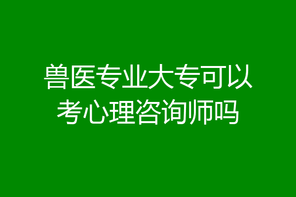 兽医专业大专可以考心理咨询师吗