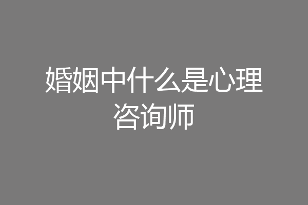 婚姻中什么是心理咨询师