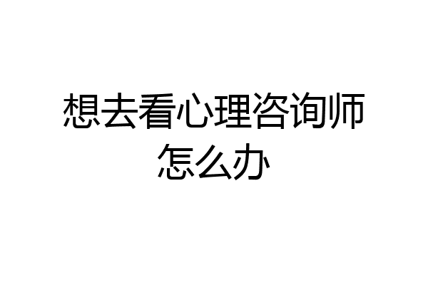 想去看心理咨询师怎么办