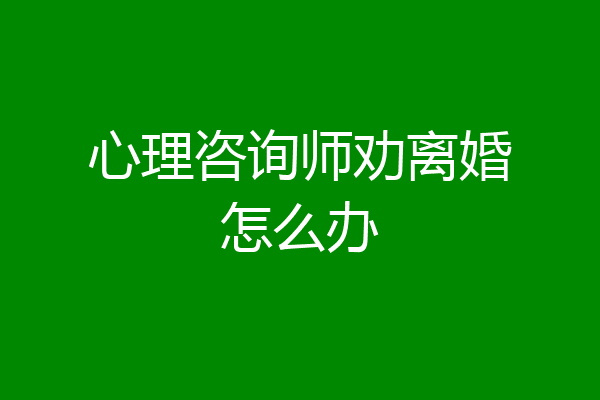 心理咨询师劝离婚怎么办
