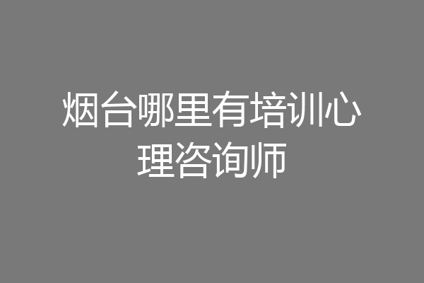 烟台哪里有培训心理咨询师