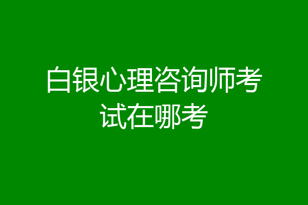 白银心理咨询师考试在哪考