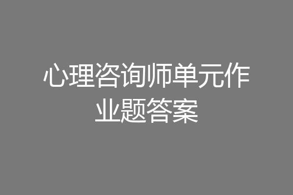 心理咨询师单元作业题答案