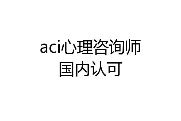 aci心理咨询师国内认可