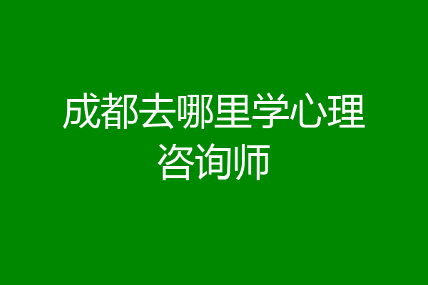 成都去哪里学心理咨询师