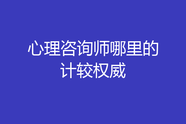 心理咨询师哪里的计较权威