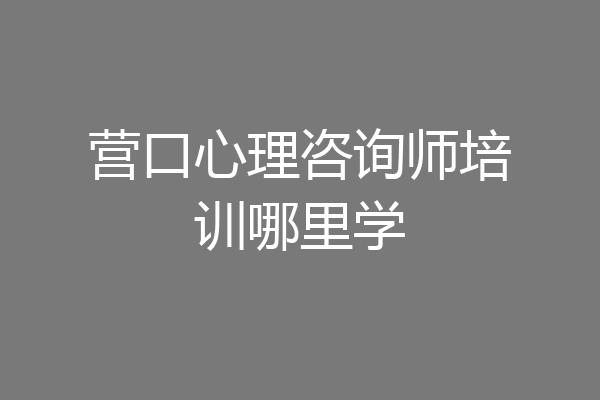 营口心理咨询师培训哪里学