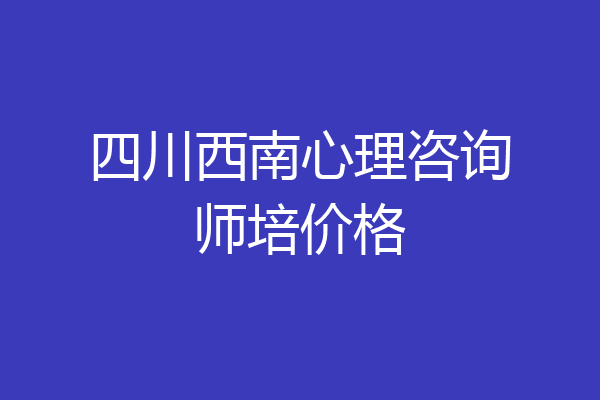 四川西南心理咨询师培价格