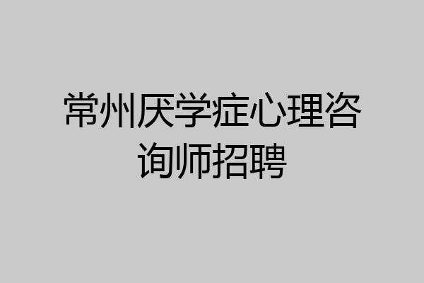 常州厌学症心理咨询师招聘