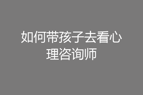 如何带孩子去看心理咨询师