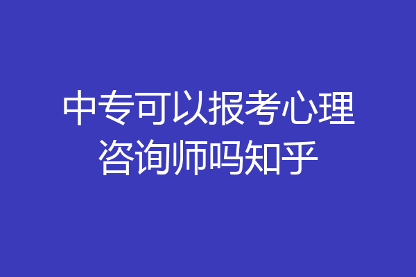 中专可以报考心理咨询师吗知乎
