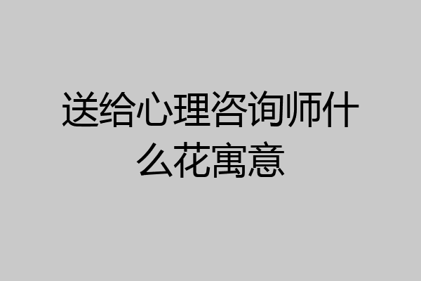 送给心理咨询师什么花寓意
