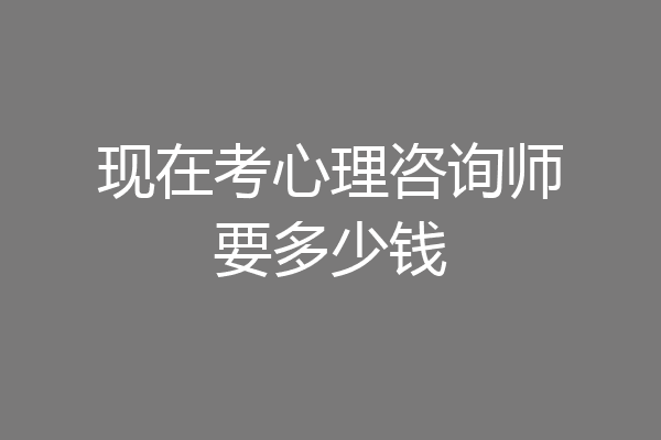 现在考心理咨询师要多少钱
