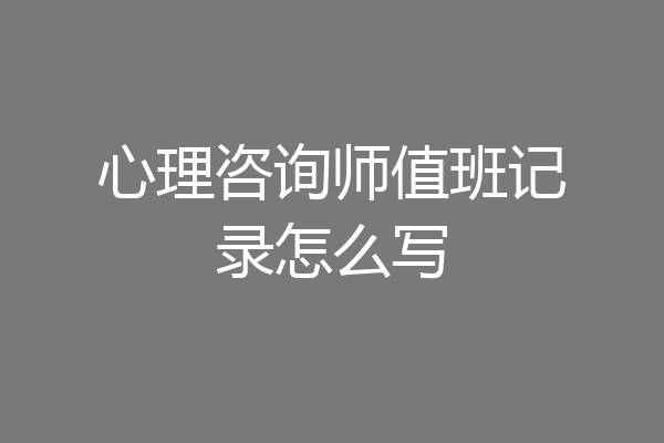 心理咨询师值班记录怎么写