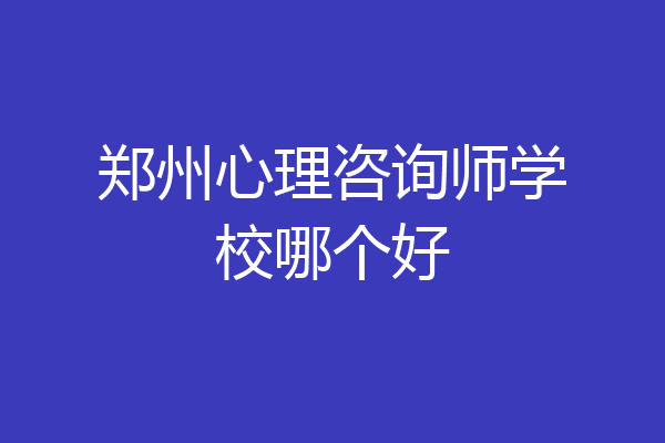 郑州心理咨询师学校哪个好
