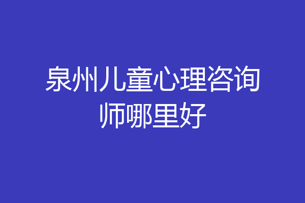 泉州儿童心理咨询师哪里好