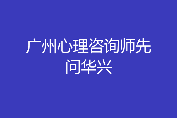 广州心理咨询师先问华兴