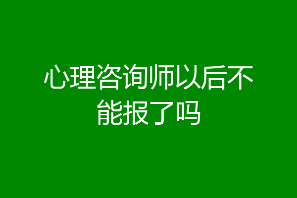 心理咨询师以后不能报了吗