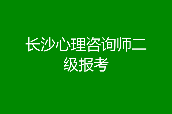 长沙心理咨询师二级报考