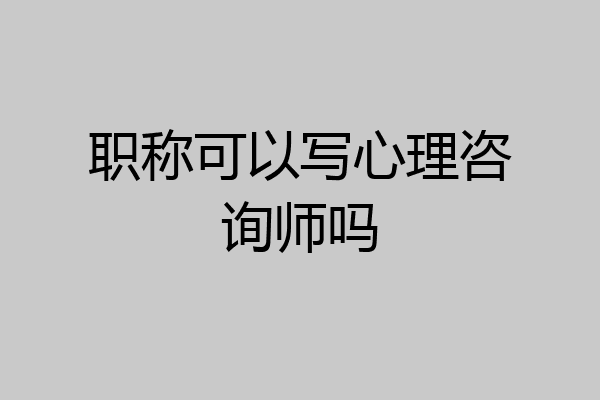 职称可以写心理咨询师吗
