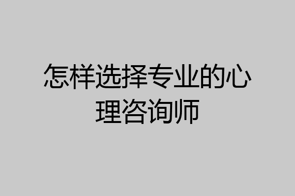 怎样选择专业的心理咨询师