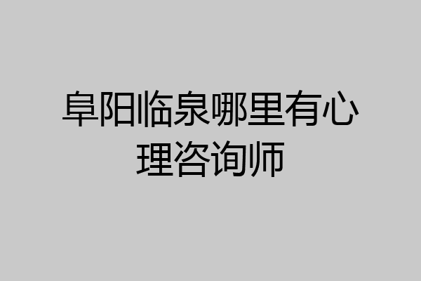阜阳临泉哪里有心理咨询师