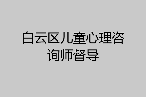 白云区儿童心理咨询师督导