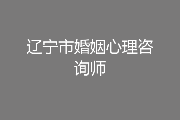 辽宁市婚姻心理咨询师