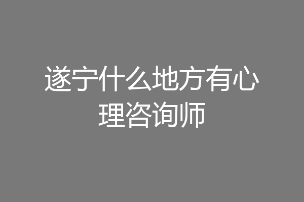 遂宁什么地方有心理咨询师