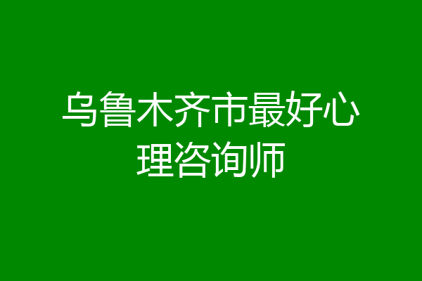 乌鲁木齐市最好心理咨询师