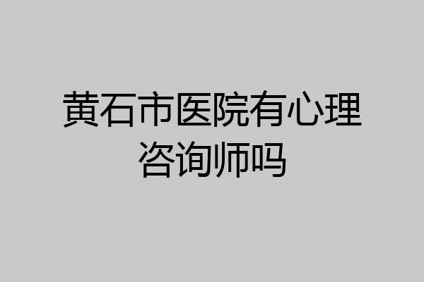 黄石市医院有心理咨询师吗
