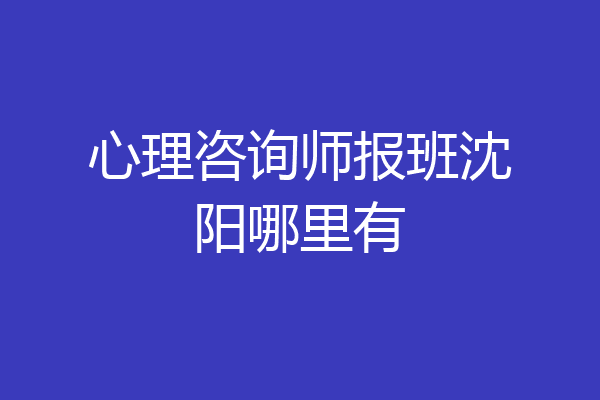 心理咨询师报班沈阳哪里有