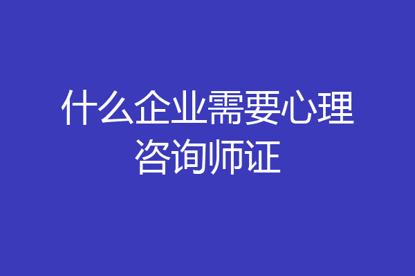 什么企业需要心理咨询师证