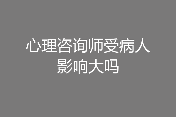 心理咨询师受病人影响大吗