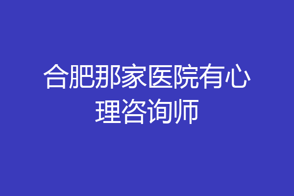 合肥那家医院有心理咨询师