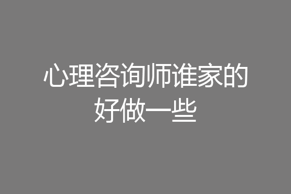 心理咨询师谁家的好做一些