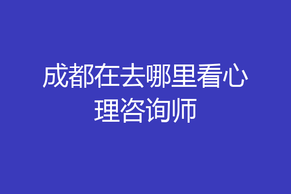 成都在去哪里看心理咨询师