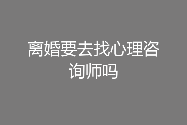 离婚要去找心理咨询师吗