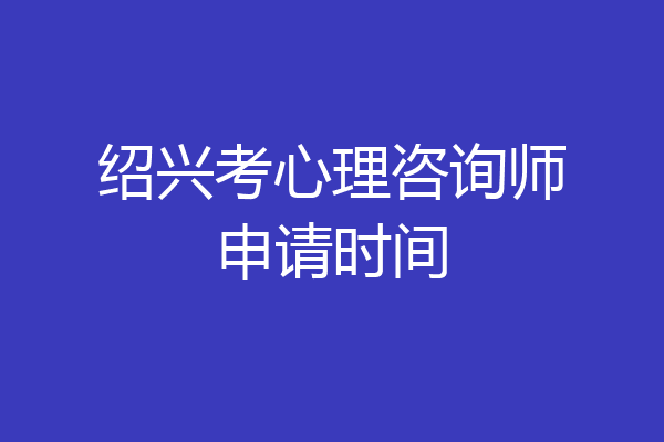 绍兴考心理咨询师申请时间