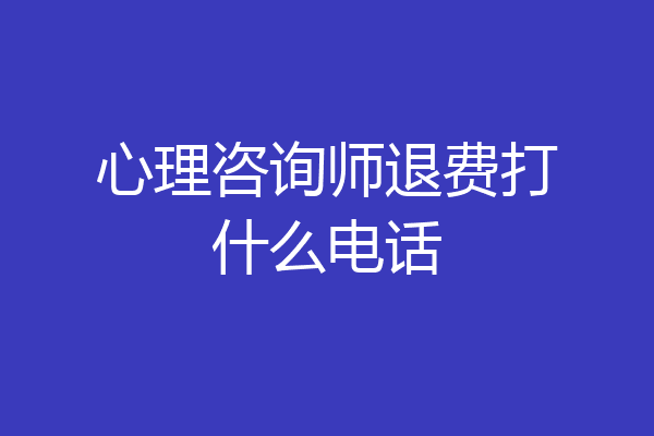 心理咨询师退费打什么电话